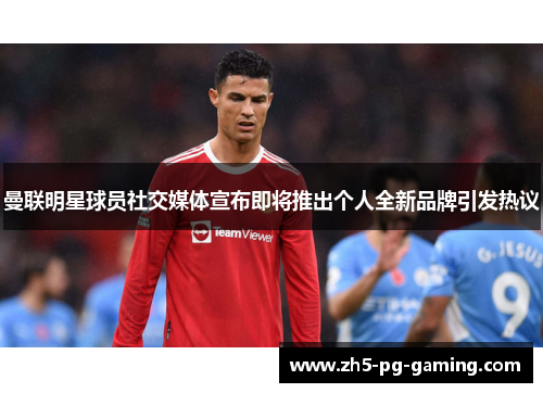 曼联明星球员社交媒体宣布即将推出个人全新品牌引发热议 曼联明星球员社交媒体宣布即将推出个人全新品牌引发热议
