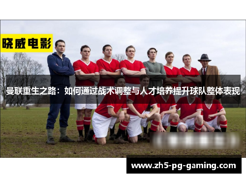 曼联重生之路:如何通过战术调整与人才培养提升球队整体表现 曼联重生之路:如何通过战术调整与人才培养提升球队整体表现